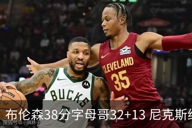 布伦森38分字母哥32+13 尼克斯终结雄鹿7连胜