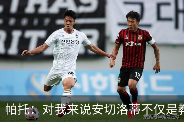 帕托：对我来说安切洛蒂不仅是教练更像父亲 他教会了我尊重